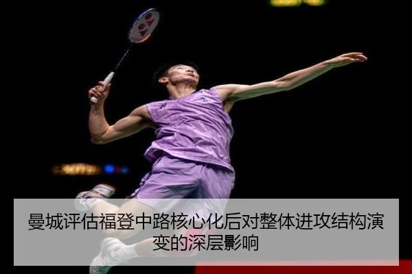 曼城评估福登中路核心化后对整体进攻结构演变的深层影响